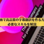 映像・動画で高品質の字幕翻訳を作る方法とは？必要なスキルを解説