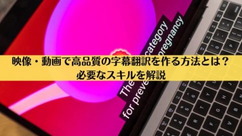 映像・動画で高品質の字幕翻訳を作る方法とは？必要なスキルを解説