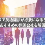 ビジネスで英語翻訳が必要になるシーンとおすすめの翻訳会社を解説