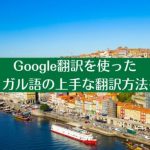 Google翻訳を使ったポルトガル語の上手な翻訳方法を解説