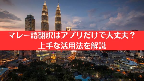 マレー語翻訳はアプリだけで大丈夫？上手な活用法を解説
